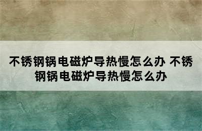 不锈钢锅电磁炉导热慢怎么办 不锈钢锅电磁炉导热慢怎么办